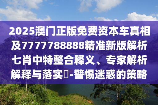 2025澳門(mén)正版免費(fèi)資本車真相及7777788888精準(zhǔn)新版解析七肖中特整合釋義、專家解析解釋與落實(shí)?-警惕迷惑的策略
