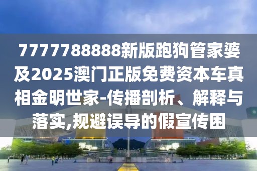 7777788888新版跑狗管家婆及2025澳門正版免費資本車真相金明世家-傳播剖析、解釋與落實,規(guī)避誤導(dǎo)的假宣傳困