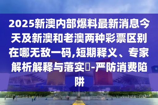 2025新澳內部爆料最新消息今天及新澳和老澳兩種彩票區(qū)別在哪無敵一碼,短期釋義、專家解析解釋與落實?-嚴防消費陷阱