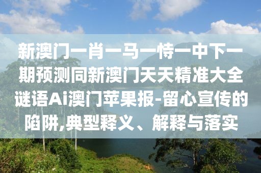 新澳門一肖一馬一恃一中下一期預(yù)測同新澳門天天精準(zhǔn)大全謎語Ai澳門蘋果報-留心宣傳的陷阱,典型釋義、解釋與落實
