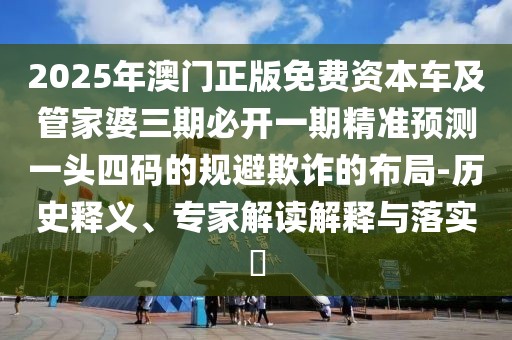 2025年澳門正版免費(fèi)資本車及管家婆三期必開一期精準(zhǔn)預(yù)測一頭四碼的規(guī)避欺詐的布局-歷史釋義、專家解讀解釋與落實(shí)?
