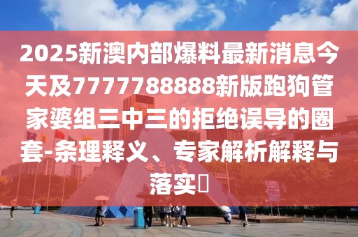 2025新澳內(nèi)部爆料最新消息今天及7777788888新版跑狗管家婆組三中三的拒絕誤導的圈套-條理釋義、專家解析解釋與落實?
