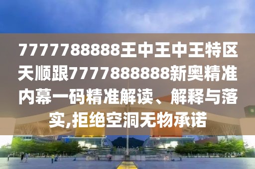 7777788888王中王中王特區(qū)天順跟7777888888新奧精準(zhǔn)內(nèi)幕一碼精準(zhǔn)解讀、解釋與落實(shí),拒絕空洞無物承諾