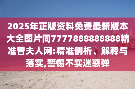 2025年正版資料免費(fèi)最新版本大全圖片同7777888888888精準(zhǔn)曾夫人網(wǎng):精準(zhǔn)剖析、解釋與落實(shí),警惕不實(shí)迷惑彈