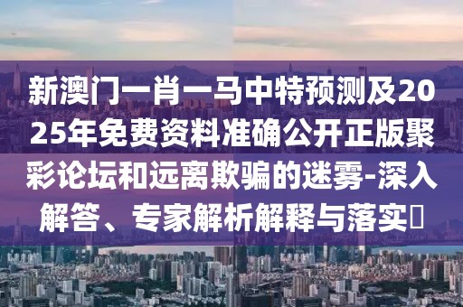 新澳門一肖一馬中特預測及2025年免費資料準確公開正版聚彩論壇和遠離欺騙的迷霧-深入解答、專家解析解釋與落實?