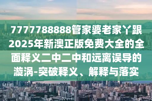 7777788888管家婆老家丫跟2025年新澳正版免費(fèi)大全的全面釋義二中二中和遠(yuǎn)離誤導(dǎo)的漩渦-突破釋義、解釋與落實(shí)