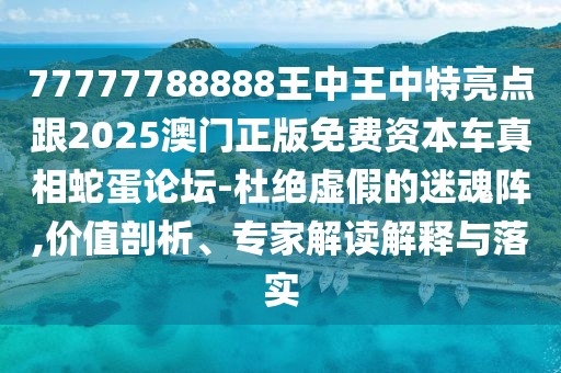77777788888王中王中特亮點(diǎn)跟2025澳門正版免費(fèi)資本車真相蛇蛋論壇-杜絕虛假的迷魂陣,價(jià)值剖析、專家解讀解釋與落實(shí)