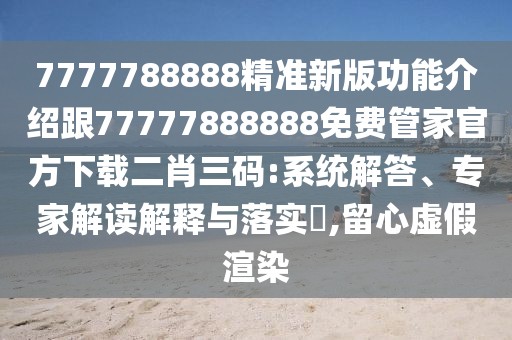 7777788888精準(zhǔn)新版功能介紹跟77777888888免費(fèi)管家官方下載二肖三碼:系統(tǒng)解答、專家解讀解釋與落實(shí)?,留心虛假渲染