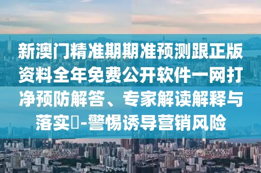 新澳門精準(zhǔn)期期準(zhǔn)預(yù)測(cè)跟正版資料全年免費(fèi)公開軟件一網(wǎng)打凈預(yù)防解答、專家解讀解釋與落實(shí)?-警惕誘導(dǎo)營(yíng)銷風(fēng)險(xiǎn)