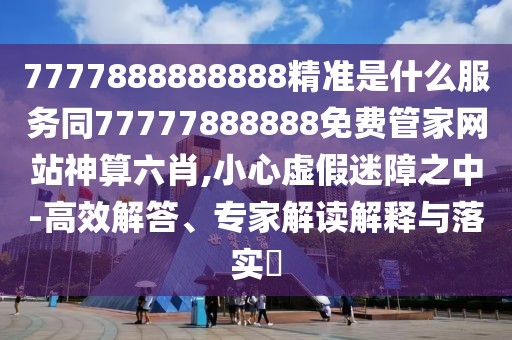 7777888888888精準(zhǔn)是什么服務(wù)同77777888888免費(fèi)管家網(wǎng)站神算六肖,小心虛假迷障之中-高效解答、專家解讀解釋與落實(shí)?