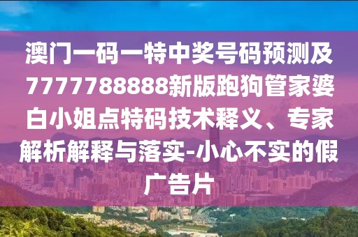 澳門一碼一特中獎(jiǎng)號碼預(yù)測及7777788888新版跑狗管家婆白小姐點(diǎn)特碼技術(shù)釋義、專家解析解釋與落實(shí)-小心不實(shí)的假廣告片