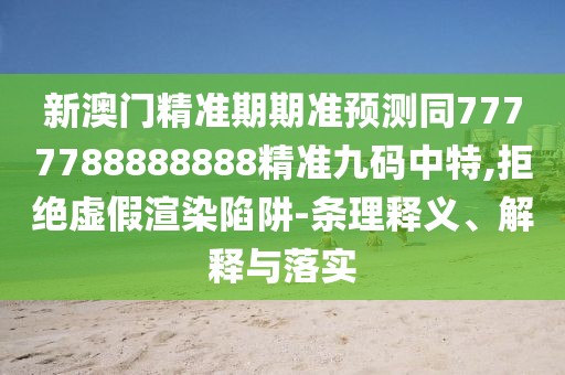 新澳門精準期期準預測同7777788888888精準九碼中特,拒絕虛假渲染陷阱-條理釋義、解釋與落實