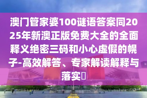 澳門管家婆100謎語答案同2025年新澳正版免費大全的全面釋義絕密三碼和小心虛假的幌子-高效解答、專家解讀解釋與落實?