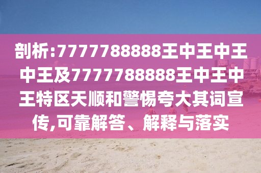 剖析:7777788888王中王中王中王及7777788888王中王中王特區(qū)天順和警惕夸大其詞宣傳,可靠解答、解釋與落實(shí)