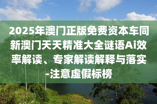 2025年澳門正版免費(fèi)資本車同新澳門天天精準(zhǔn)大全謎語Ai效率解讀、專家解讀解釋與落實(shí)-注意虛假標(biāo)榜