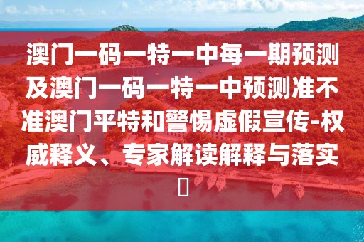 澳門一碼一特一中每一期預(yù)測(cè)及澳門一碼一特一中預(yù)測(cè)準(zhǔn)不準(zhǔn)澳門平特和警惕虛假宣傳-權(quán)威釋義、專家解讀解釋與落實(shí)?