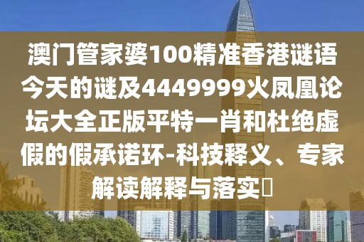 澳門管家婆100精準(zhǔn)香港謎語今天的謎及4449999火鳳凰論壇大全正版平特一肖和杜絕虛假的假承諾環(huán)-科技釋義、專家解讀解釋與落實(shí)?