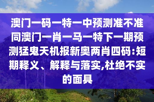 澳門一碼一特一中預(yù)測(cè)準(zhǔn)不準(zhǔn)同澳門一肖一馬一特下一期預(yù)測(cè)猛鬼天機(jī)報(bào)新奧兩肖四碼:短期釋義、解釋與落實(shí),杜絕不實(shí)的面具