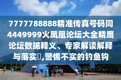 7777788888精準(zhǔn)傳真號碼同4449999火鳳凰論壇大全精鷹論壇數(shù)據(jù)釋義、專家解讀解釋與落實?,警惕不實的釣魚鉤