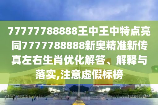 77777788888王中王中特點(diǎn)亮同7777788888新奧精準(zhǔn)新傳真左右生肖優(yōu)化解答、解釋與落實(shí),注意虛假標(biāo)榜