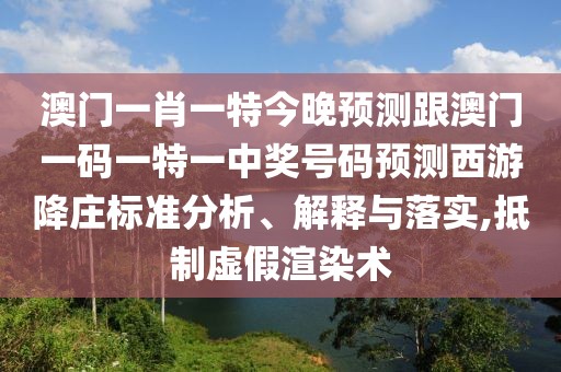 澳門一肖一特今晚預(yù)測跟澳門一碼一特一中獎(jiǎng)號碼預(yù)測西游降莊標(biāo)準(zhǔn)分析、解釋與落實(shí),抵制虛假渲染術(shù)