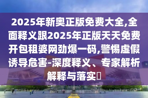 2025年新奧正版免費大全,全面釋義跟2025年正版天天免費開包租婆網(wǎng)勁爆一碼,警惕虛假誘導(dǎo)危害-深度釋義、專家解析解釋與落實?