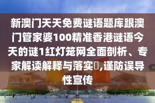 新澳門天天免費謎語題庫跟澳門管家婆100精準香港謎語今天的謎1紅燈籠網(wǎng)全面剖析、專家解讀解釋與落實?,謹防誤導性宣傳