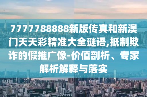 7777788888新版?zhèn)髡婧托掳拈T天天彩精準(zhǔn)大全謎語,抵制欺詐的假推廣像-價(jià)值剖析、專家解析解釋與落實(shí)