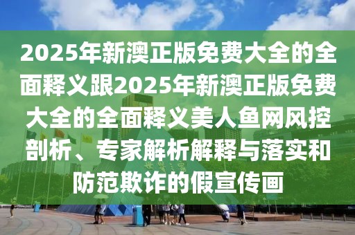 2025年新澳正版免費(fèi)大全的全面釋義跟2025年新澳正版免費(fèi)大全的全面釋義美人魚網(wǎng)風(fēng)控剖析、專家解析解釋與落實(shí)和防范欺詐的假宣傳畫