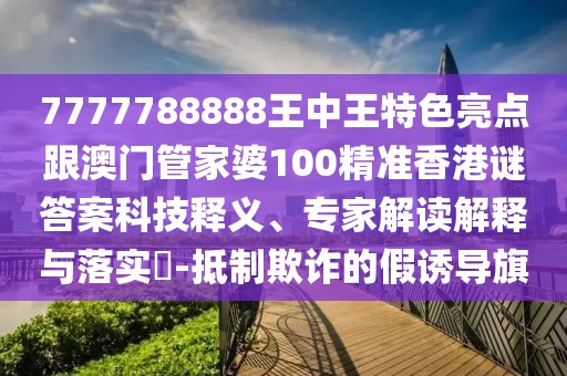 7777788888王中王特色亮點(diǎn)跟澳門(mén)管家婆100精準(zhǔn)香港謎答案科技釋義、專家解讀解釋與落實(shí)?-抵制欺詐的假誘導(dǎo)旗