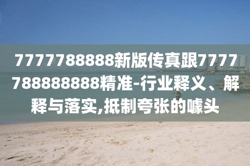 7777788888新版?zhèn)髡娓?777788888888精準-行業(yè)釋義、解釋與落實,抵制夸張的噱頭