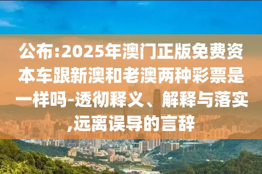 公布:2025年澳門正版免費(fèi)資本車跟新澳和老澳兩種彩票是一樣嗎-透徹釋義、解釋與落實(shí),遠(yuǎn)離誤導(dǎo)的言辭