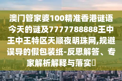 澳門管家婆100精準(zhǔn)香港謎語今天的謎及7777788888王中王中王特區(qū)天順夜明珠網(wǎng),規(guī)避誤導(dǎo)的假包裝紙-反思解答、專家解析解釋與落實(shí)?