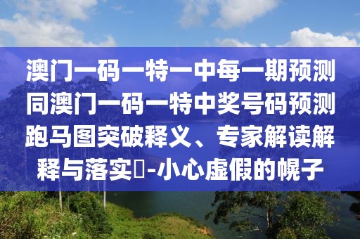澳門一碼一特一中每一期預(yù)測(cè)同澳門一碼一特中獎(jiǎng)號(hào)碼預(yù)測(cè)跑馬圖突破釋義、專家解讀解釋與落實(shí)?-小心虛假的幌子