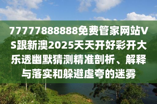 77777888888免費(fèi)管家網(wǎng)站VS跟新澳2025天天開(kāi)好彩開(kāi)大樂(lè)透幽默猜測(cè)精準(zhǔn)剖析、解釋與落實(shí)和躲避虛夸的迷霧