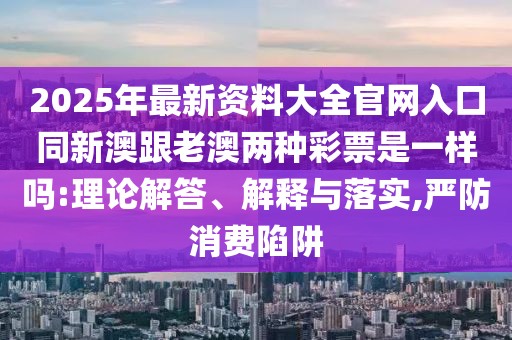 2025年最新資料大全官網(wǎng)入口同新澳跟老澳兩種彩票是一樣嗎:理論解答、解釋與落實(shí),嚴(yán)防消費(fèi)陷阱