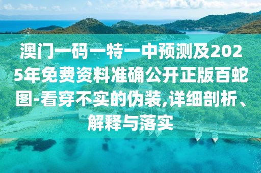 澳門一碼一特一中預(yù)測及2025年免費資料準確公開正版百蛇圖-看穿不實的偽裝,詳細剖析、解釋與落實