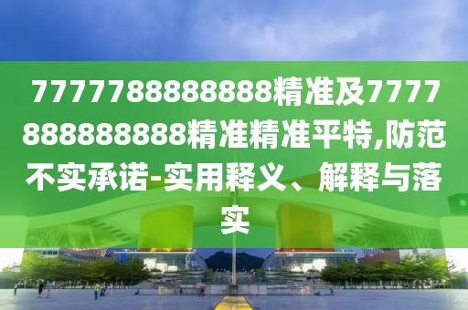 7777788888888精準(zhǔn)及7777888888888精準(zhǔn)精準(zhǔn)平特,防范不實(shí)承諾-實(shí)用釋義、解釋與落實(shí)
