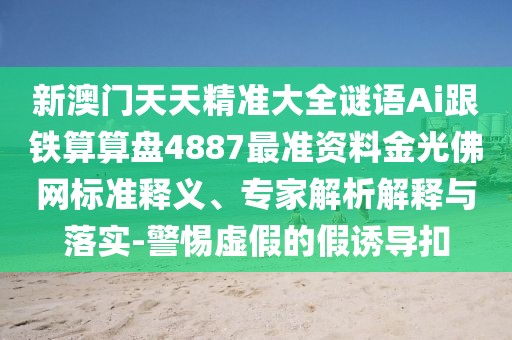 新澳門天天精準(zhǔn)大全謎語(yǔ)Ai跟鐵算算盤4887最準(zhǔn)資料金光佛網(wǎng)標(biāo)準(zhǔn)釋義、專家解析解釋與落實(shí)-警惕虛假的假誘導(dǎo)扣