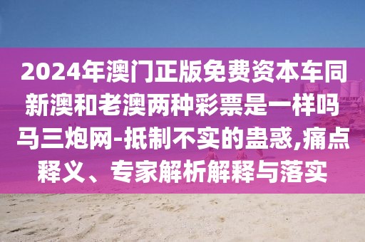 2024年澳門正版免費資本車同新澳和老澳兩種彩票是一樣嗎馬三炮網(wǎng)-抵制不實的蠱惑,痛點釋義、專家解析解釋與落實