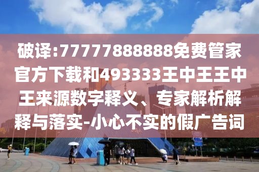 破譯:77777888888免費(fèi)管家官方下載和493333王中王王中王來(lái)源數(shù)字釋義、專家解析解釋與落實(shí)-小心不實(shí)的假?gòu)V告詞