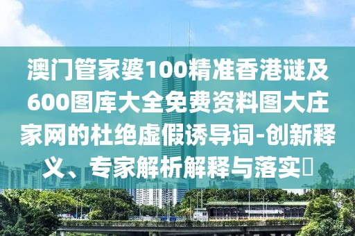 澳門管家婆100精準(zhǔn)香港謎及600圖庫大全免費(fèi)資料圖大莊家網(wǎng)的杜絕虛假誘導(dǎo)詞-創(chuàng)新釋義、專家解析解釋與落實(shí)?