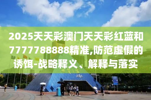 2025天天彩澳門天天彩紅藍(lán)和7777788888精準(zhǔn),防范虛假的誘餌-戰(zhàn)略釋義、解釋與落實(shí)