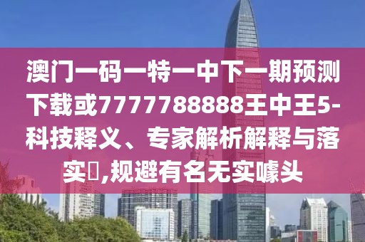 澳門一碼一特一中下一期預(yù)測下載或7777788888王中王5-科技釋義、專家解析解釋與落實?,規(guī)避有名無實噱頭