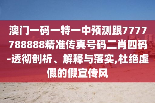 澳門一碼一特一中預(yù)測跟7777788888精準(zhǔn)傳真號(hào)碼二肖四碼-透徹剖析、解釋與落實(shí),杜絕虛假的假宣傳風(fēng)