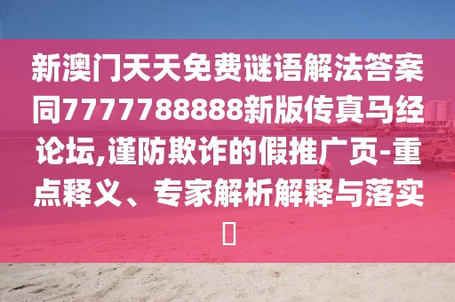 新澳門天天免費謎語解法答案同7777788888新版?zhèn)髡骜R經(jīng)論壇,謹(jǐn)防欺詐的假推廣頁-重點釋義、專家解析解釋與落實?