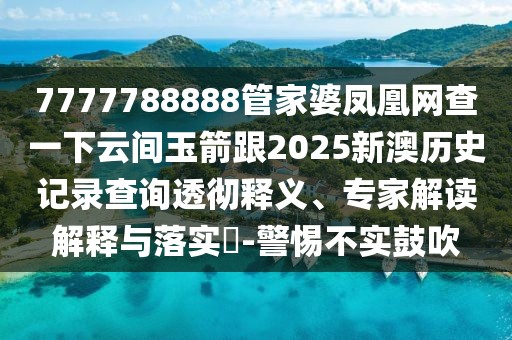 7777788888管家婆鳳凰網(wǎng)查一下云間玉箭跟2025新澳歷史記錄查詢透徹釋義、專家解讀解釋與落實(shí)?-警惕不實(shí)鼓吹