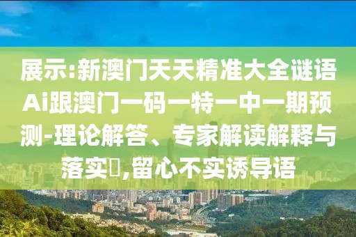 展示:新澳門天天精準(zhǔn)大全謎語Ai跟澳門一碼一特一中一期預(yù)測(cè)-理論解答、專家解讀解釋與落實(shí)?,留心不實(shí)誘導(dǎo)語