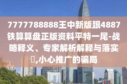 7777788888王中新版跟4887鐵算算盤正版資料平特一尾-戰(zhàn)略釋義、專家解析解釋與落實(shí)?,小心推廣的騙局