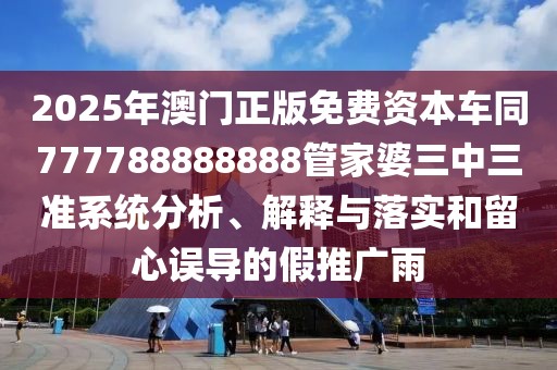 2025年澳門正版免費(fèi)資本車同777788888888管家婆三中三準(zhǔn)系統(tǒng)分析、解釋與落實(shí)和留心誤導(dǎo)的假推廣雨
